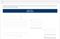 (b)
Prepare the stockholders' equity section of the balance sheet at the end of the current year. Assume that retained earnings at the
end of the current year is $771,000.
Sheridan Inc.
Balance Sheet
%24
