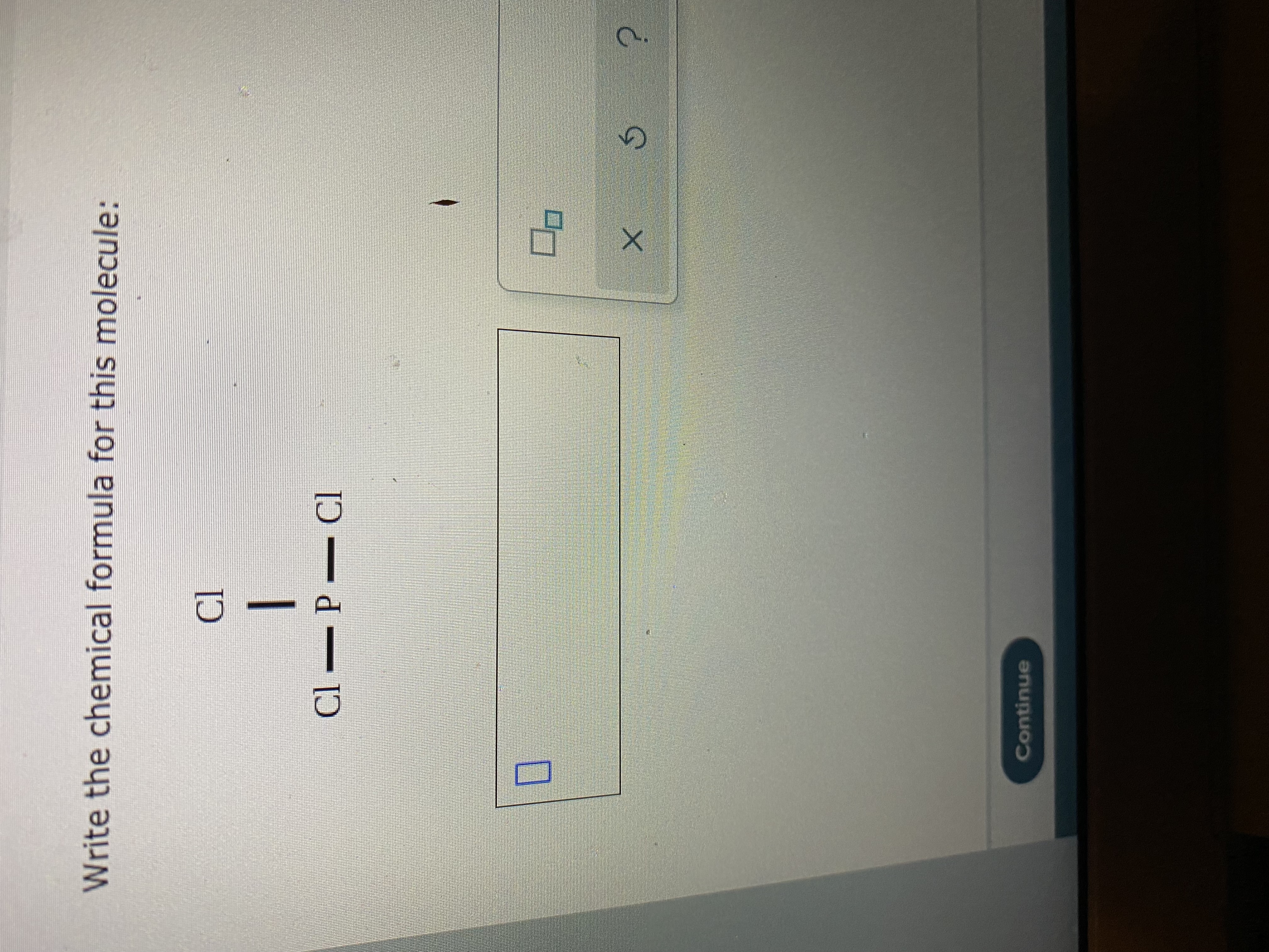 Write the chemical formula for this molecule:
Cl P Cl
Continue
