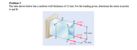 Problem 3
The tube shown below has a uniform wall thickness of 12 mm. For the loading given, determine the stress at points
A and B.
D
Н 14 kN
G
125 mm
28 kN
E
F
28 kN
75 mm
