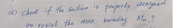 Certainly! Here's the transcription of the image text:

---

**(5) Check if the section is properly designed to resist the max. bending Mu?**