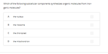 Which of the following subcellular components synthesizes organic molecules from inor-
ganic molecules?
A
B
с
D
the nucleus
the ribosome
the chloroplast
the mitochondrion