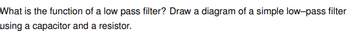 What is the function of a low pass filter? Draw a diagram of a simple low-pass filter
using a capacitor and a resistor.