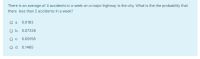 There is an average of 4 accidents in a week on a major highway in the city. What is the the probability that
there less than 2 accidents in a week?
а.
0.0183
O b. 0.07326
С.
0.09158
O d. 0.1465
