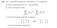 6.6. Let A and B be unitarily equivalent n x n matrices.
a) Prove that trace(A*A) = trace(B*B).
b) Use a) to prove that
n
n
ΣΙΑ ΣΒ
j,k=1
j,k=1
c) Use b) to prove that the matrices
(i )
1
2
4
and
2 i
1
1
are not unitarily equivalent.
