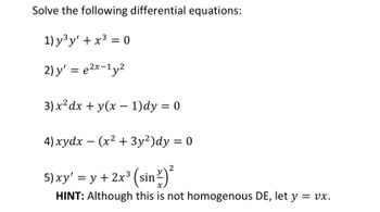 Solve the following differential equations:
1) y³y' + x³ = 0
2) y' = e²x-1y²
3) x² dx + y(x - 1)dy = 0
4) xydx (x² + 3y²)dy = 0
5) xy' = y + 2x³ (sin ²)
HINT: Although this is not homogenous DE, let y = vx.