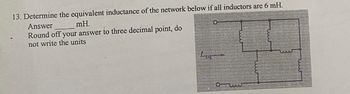 13. Determine the equivalent inductance of the network below if all inductors are 6 mH.
Answer
mH.
Round off your answer to three decimal point, do
not write the units
Lea