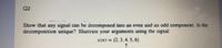 Q2
Show that any signal can be decomposed into an even and an odd component. Is the
decomposition unique? Illustrate your arguments using the signal
x(n) = {2. 3. 4. 5.6}
%3D
