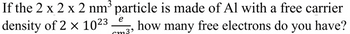 If the 2 x 2 x 2 nm³ particle is made of Al with a free carrier
density of 2 × 10²3 how many free electrons do you have?
e
cm3⁹