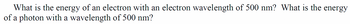 What is the energy of an electron with an electron wavelength of 500 nm? What is the energy
of a photon with a wavelength of 500 nm?