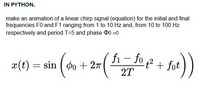 IN PYTHON.
make an animation of a linear chirp signal (equation) for the initial and final
frequencies F0 and F1 ranging from 1 to 10 Hz and, from 10 to 100 Hz
respectively and period T=5 and phase D0 =0
fi - fo f² + fot
x(t) = sin ( do + 27
2T
