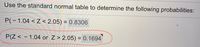 Use the standard normal table to determine the following probabilities:
P(-1.04 < Z< 2.05) = 0.8306
P(Z < - 1.04 or Z> 2.05) = 0.1694
%3D
