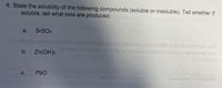 4. State the solubility of the following compounds (soluble or insoluble). Tell whether If
soluble, tell what ions are produced.
a.
SrSO4
We
ponor yn no'
ntebeoo eir no eanstalees beshorlusnu bovisden son
b.
Zn(OH)2
C.
PbO
