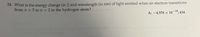 24. What is the energy change (in J) and wavelength (in nm) of light emitted when an electron transitions
from n = 5 ton= 2 in the hydrogen atom?
A: -4.578 × 10¬19,
;434
