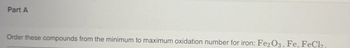 Part A
Order these compounds from the minimum to maximum oxidation number for iron: Fe2O3, Fe, FeCl2