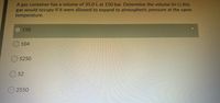 A gas container has a volume of 35.0 L at 150 bar. Determine the volume (in L) this
gas would occupy if it were allowed to expand to atmospheric pressure at the same
temperature.
150
104
5250
O 52
2550
