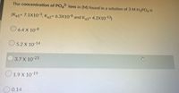 The concentration of PO4 ions in (M) found in a solution of 3 M H3PO4 is
(Ka1 7.1X10 3, Ka2 6.3X108 and Ka3 4.2X10 13y
O6.4X 10-8
O 5.2 X 10 14
O 3.7 X 10-23
O1.9 X 10 19
O 0.14
