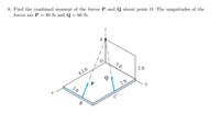 8. Find the combined moment of the forces P and Q about point O. The magnitudes of the
forces are P = 80 lb and Q = 60 lb.
3 ft
2 ft
4.2 ft
2 ft
y
2 ft
B
