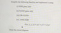 Simplify the following function and implement it using
(i) NOR gates only
(ii) NAND gates only
(iii) OR-NAND
(iv) AND-NOR
F(w, x, y, z) = wx' + y'z' + w'yz'
%3D
Draw the circuit diagram
