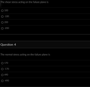 The shear stress acting on the failure plane is
100
O-100
200
O-200
Question 4
The normal stress acting on the failure plane is
170
-170
490
-490