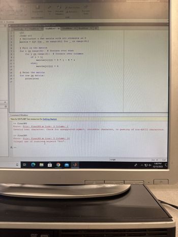 Comment%22
Indent F E
295▸ Desktop
H
N
E
H
51
S
10
T
12
13
45
15
16
17
finalN1.m
T
1
1
PUBLISH
Editor-CAUsers\025685295\Desktop\final3.m
FinalN2.m Xx
1
clc
clear all
fx >>
matrix
Breakpoints
BREAKPOINTS
=
IEW
else:
Run
AN
#Initialize a 6x6 matrix with all elements as 0
[[0 for
in range (6)] for in range (6) ]
if i > j:
matrix[i] [j]
Print the matrix
for row in matrix:
print (row)
Run and
Advance
#Fill in the matrix
for i in range (6): # Iterate over roWS
for j in range (6):
matrix[i][j]
DVD
finalN3.m* X FinalN4.m x finalN5.m
Run Section
Advance
RUN
Command Window
New to MATLAB? See resources for Getting Started.
3* j -
>> finalN3
Error: File: finalN3.m Line: 3 Coli
Illegal use of reserved keyword "for".
reserved
# Iterate over columns
Run and
Time
>> finalN3
Error: File: finalN3.m Line: 3 Column:
Invalid text character. Check for unsupported symbol, invisible character, or pasting of non-ASCII characters
9 S
+
script
10
auto
Ln 4
ingut
1:48 PM
^* 12/13/2023
Col
راح