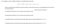 **Educational Resource: Analysis of Sales Function**

**5) Company Sales Function**

A company’s sales, in millions of dollars, are modeled by the function:

\[ S(t) = 0.2t^3 - 1.8t^2 + 4.5t + 2 \quad \{0 \leq t \leq 5\} \]

Here, \( t \) represents the number of years from today. The function is applicable only for times from 0 to 5 years inclusive.

### Questions for Analysis:

**a) Identify the value(s) of \( t \), if any, where local minimums exist.**

**b) Identify the value(s) of \( t \), if any, where local maximums exist.**

**c) Determine the time \( t \) and the amount of sales where sales are at their highest for \( 0 \leq t \leq 5 \).**

**d) Determine the time \( t \) and the amount of sales where sales are at their lowest for \( 0 \leq t \leq 5 \).**

**Note:** This function can be analyzed using calculus techniques such as finding the critical points by setting the derivative \( S'(t) \) to zero. These points can help determine local minimums and maximums within the given domain.