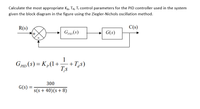 Calculate the most appropriate Kp, Td, T¡ control parameters for the PID controller used in the system
given the block diagram in the figure using the Ziegler-Nichols oscillation method.
R(s)
C(s)
Gpip (8)
G(s)
1
GPID (8) = K p(1+
+Tạs)
T,s
300
G(s) =
s(s + 40)(s+8)
