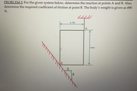 PROBLEM 3: For the given system below, determine the reaction at points A and B. Also,
determine the required coefficient of friction at point B. The body's weight is given as 490
N.
0.4m
0.6m
4
