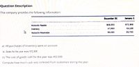 Question Description
The company provides the following information:
December 31
January 1
Accounts Payable
$68,600
$72,300
Inventory
47,800
43,100
Accounts Receivable
95,000
99,700
a). All purchases of inventory were on account
.b). Sales for the year were 972,000
c). The cost of goods sold for the year was 402,000
Compute how much cash was collected from customers during the year.
