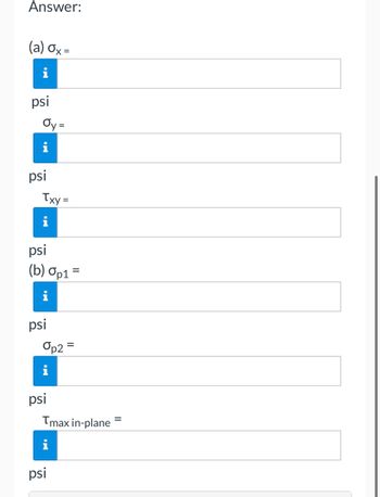 Answer:
(a) ox=
i
psi
Oy=
psi
Txy =
i
psi
(b) Op1 =
i
psi
Op2 =
psi
Tmax in-plane
psi