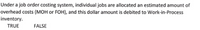 Under a job order costing system, individual jobs are allocated an estimated amount of
overhead costs (MOH or FOH), and this dollar amount is debited to Work-in-Process
inventory.
TRUE
FALSE
