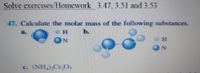 Solve exercises/Homework 3.47, 3.51 and 3.53
47. Calculate the molar mass of the following substances.
a.
H.
b.
c. (NH,),Cr0,
