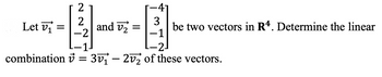 2
·4
2
=
and v
-2
Let vi
combination = 301 - 22 of these vectors.
v
3
=
be two vectors in R4. Determine the linear
−1
-2J