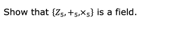 Show that {Z5, +5,×5} is a field.