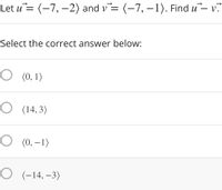 Let u= (-7, –2) and v= (-7,-1). Find u- v.
Select the correct answer below:
O (0, 1)
O (14,3)
O (0, –1)
O (-14, –3)
