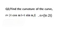 Q2/Find the curvature of the curve,
r= (4 cos ni+4 sin n j) .n=(In 2t)
