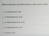 Which benzoic acid derivative is the most acidic
O p-nitrobenzoic acid
O p-fluorobenzoic acid
O p-methoxybenzoic acid
O p-chlorobenzoic acid
O p-toluic acid
