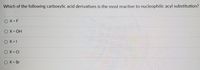 Which of the following carboxylic acid derivatives is the most reactive to nucleophilic acyl substitution?
O X = F
O X = OH
O X = 1
O X = CI
O X = Br
