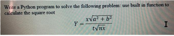 Write a Python program to solve the following problem: use built in function to
calculate the square root
Y =
x√a² + b²
t√nx
I