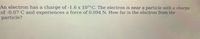 An electron has a charge of -1.6 x 1019 C. The electron is near a particle with a charge
of -0.07 C and experiences a force of 0.094 N. How far is the electron from the
particle?
