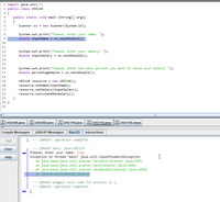 1 import java.util.*;
2 public class USE11D
3 {
public static void main (String[] args)
{
Scanner sc = new Scanner(System.in);
4
5
7
System.out.print("Please, enter your name: ");
double inputName = sc.nextDouble();
8
9
10
11
12
System.out.print("Please, enter your salary: ");
double inputSalary = sc.nextDouble();
13
14
15
System.out.print("Please, enter how many percent you want to raise your salary: ");
double percentageRaise = sc.nextDouble();
16
17
18
USE11R resource = new U5E11R();
resource.setName (inputName);
resource.setSalary(inputSalary);
resource.calculateNewSalary();
}
19
20
21
22
23
24 }
25
U5E06R.java
|U5E06D.java
U5E11R.java
C U5E11D.java
U5E11R.class
Compile Messages
jGRA SP Messages
Run VO Interactions
L ----JGRASP: operation complete.
End
----JGRASP exec: java USE11D
Please, enter your name: Troy
Clear
I
Exception in thread "main" java.util.InputMismatchException
at java.base/java.util.Scanner.throwFor (Scanner.java:939)
at java.base/java.util.Scanner.next(Scanner.java:1594)
at java.base/java.util.Scanner.nextDouble(Scanner.java:2564)
at USE11D.main(USE11D.java:9)
Help
--JGRASP wedge2: exit code for process is 1.
--JGRASP: operation complete.
» L
