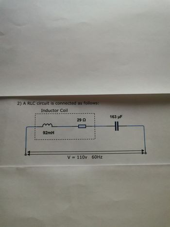 2) A RLC circuit is connected as follows:
Inductor Coil
92mH
29 Ω
V = 110v 60Hz
163 µF
HI