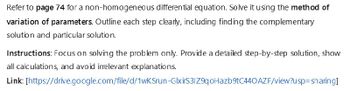 Refer to page 74 for a non-homogeneous differential equation. Solve it using the method of
variation of parameters. Outline each step clearly, including finding the complementary
solution and particular solution.
Instructions: Focus on solving the problem only. Provide a detailed step-by-step solution, show
all calculations, and avoid irrelevant explanations.
Link:
[https://drive.google.com/file/d/1wKSrun-GlxirS31Z9qoHazb9tC440AZF/view?usp=sharing]