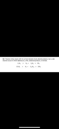 Q3: Toluene (C;Hs) reacts with H2 to form benzene (CoHs desired product), but a side
reaction occurs in which diphenyl (C12 H10, undesired product), is formed.
C,H
+
H2 -
C,H, + CH,
20,H.
H2 →
C2H10 + 2CH,
