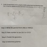 9. Predict the geometries of CIF, using the VSSPR method with the following steps
Step 1) Draw the skeletal structure and finish Lewis structure T(9) +3(1)-28e
-18
ov
:F:
Step 2: Write the general form (Abx or ABXEY):
Step 3) Table number to use (10.1 or 10.2):
Step 4: Predict the geometry
Step 5) Determine polarity:
