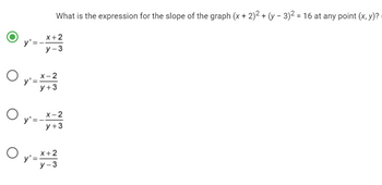 O
y'=-
y'=
What is the expression for the slope of the graph (x + 2)² + (y - 3)² = 16 at any point (x, y)?
x+2
y-3
X-2
y +3
O y² = -x - ²23
X-2
y +3
O y=x+23