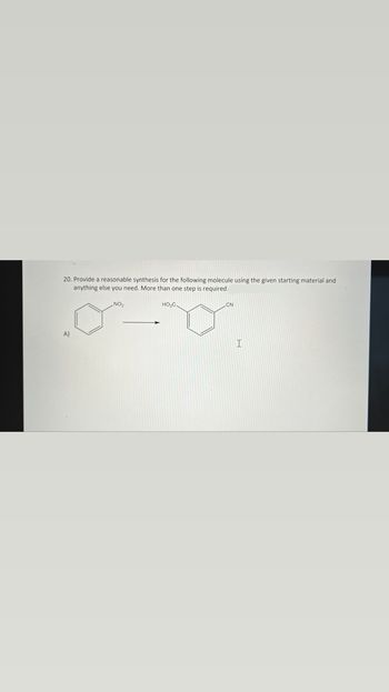 20. Provide a reasonable synthesis for the following molecule using the given starting material and
anything else you need. More than one step is required
A)
NO₂
HO₂C
I