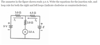 The ammeter in the figure shown reads 3.0 A. Write the equations for the junction rule, and
loop rule for both the right and left loops (indicate clockwise or counterclockwise).
3.0 N
4.5 N
:2.0 N
9 V
A) 3.0 A
