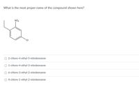 What is the most proper name of the compound shown here?
NO2
CI
O 2-chloro-4-ethyl-5-nitrobenzene
O 1-chloro-4-ethyl-3-nitrobenzene
O 6-chloro-3-ethyl-2-nitrobenzene
O 4-chloro-1-ethyl-2-nitrobenzene
