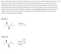 Draw a valid and complete reaction mechanism for one (and only one) of the following reactions J, K, or
L. Be sure to include any and all stereochemistry throughout the reaction mechanism. Include all
appropriate steps, arrows, and electrons involved. Draw all of the intermediates (and/or transition
states where discussed in lecture), and label all non-zero formal charges. For your reaction, also be
certain to draw the starting material, the reactant(s), and all possible products. Please label these as
"major" and "minor" (and "very minor," if needed). You may use a label more than once, but each
structure should only have one label.
Reaction J
OH
H,SO4, A
Reaction K
1. PB13,
2. NaCN
OH
