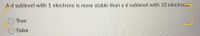 Ad sublevel with 1 electrons is more stable than a d sublevel with 10 electroa,
True
False
